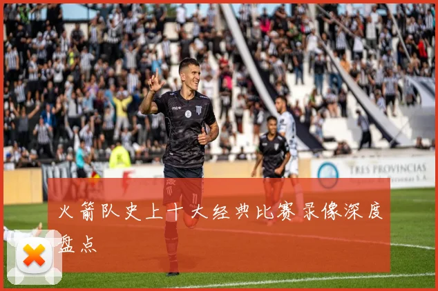 火箭队史上十大经典比赛录像深度盘点