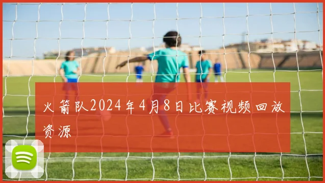 火箭队2024年4月8日比赛视频回放资源