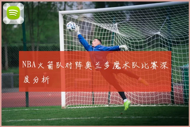 NBA火箭队对阵奥兰多魔术队比赛深度分析