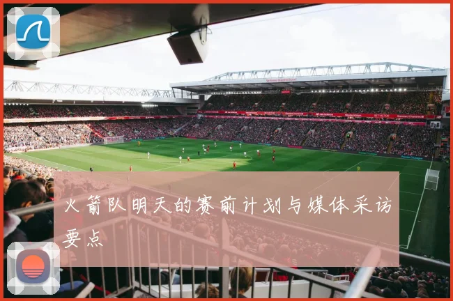 火箭队明天的赛前计划与媒体采访要点