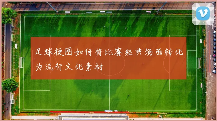 足球梗图如何将比赛经典场面转化为流行文化素材