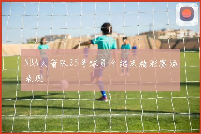 NBA火箭队25号球员介绍及精彩赛场表现