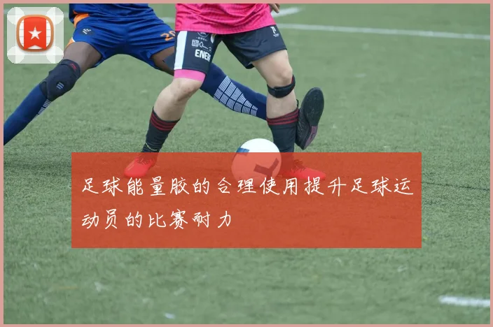 足球能量胶的合理使用提升足球运动员的比赛耐力